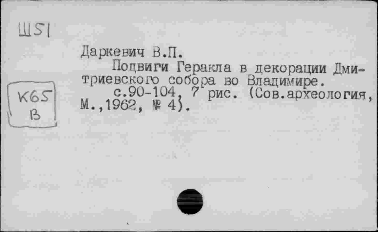 ﻿шя
k6S"
Даркевич В.П.
Подвиги Геракла в триевского собора во с.90-104, 7 рис.
М.,1962,	4J.
декорации Дми-Влацимире.
(Сов.археология,